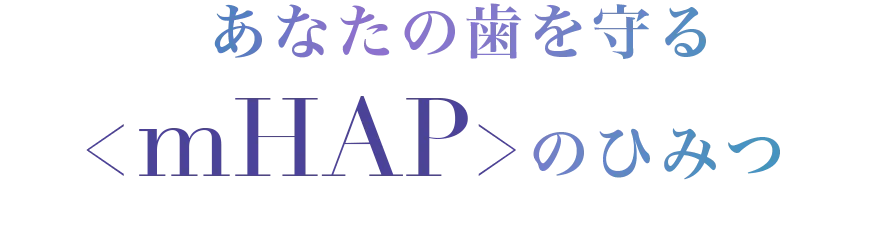 あなたの歯を守るmHAPのひみつ