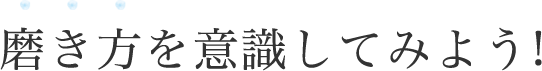 磨き方を意識してみよう!