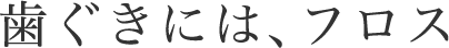 歯ぐきには、フロス