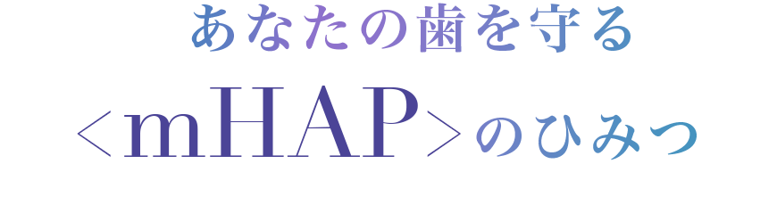あなたの歯を守るmHAPのひみつ